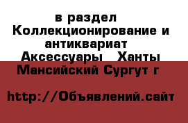 в раздел : Коллекционирование и антиквариат » Аксессуары . Ханты-Мансийский,Сургут г.